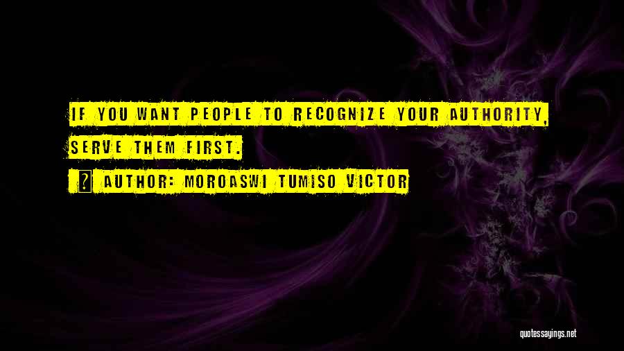 Moroaswi Tumiso Victor Quotes: If You Want People To Recognize Your Authority, Serve Them First.