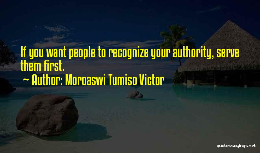 Moroaswi Tumiso Victor Quotes: If You Want People To Recognize Your Authority, Serve Them First.