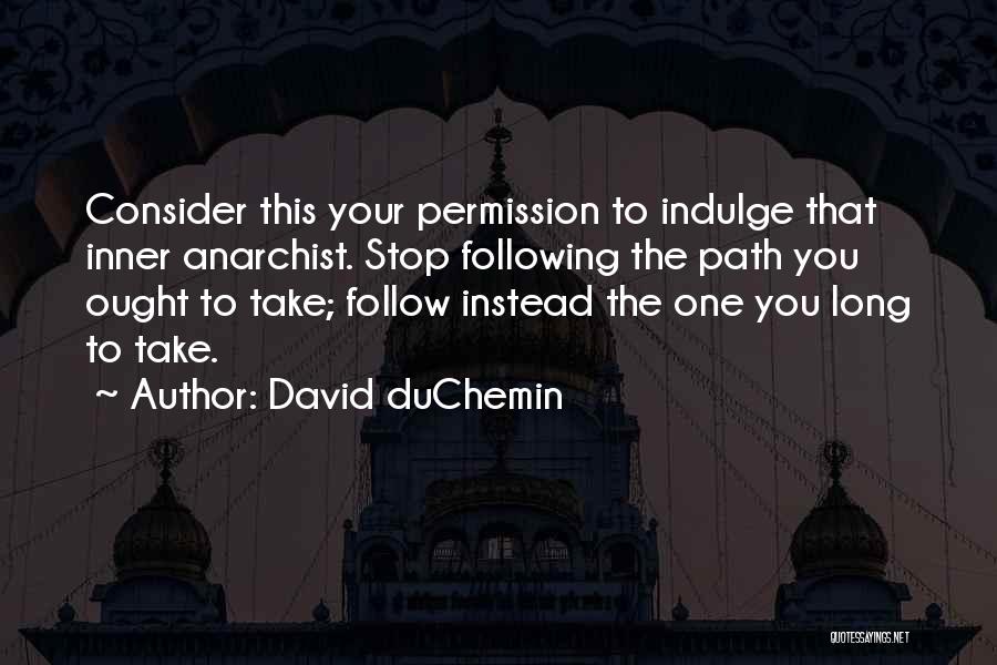 David DuChemin Quotes: Consider This Your Permission To Indulge That Inner Anarchist. Stop Following The Path You Ought To Take; Follow Instead The