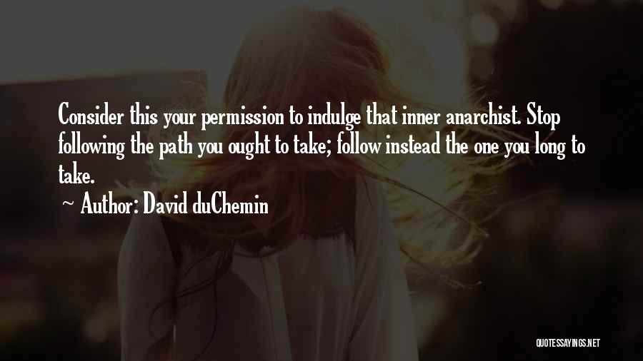 David DuChemin Quotes: Consider This Your Permission To Indulge That Inner Anarchist. Stop Following The Path You Ought To Take; Follow Instead The