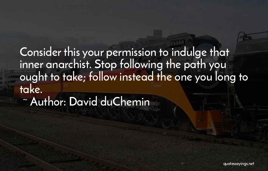 David DuChemin Quotes: Consider This Your Permission To Indulge That Inner Anarchist. Stop Following The Path You Ought To Take; Follow Instead The