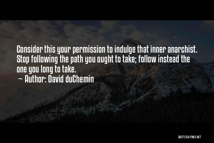 David DuChemin Quotes: Consider This Your Permission To Indulge That Inner Anarchist. Stop Following The Path You Ought To Take; Follow Instead The