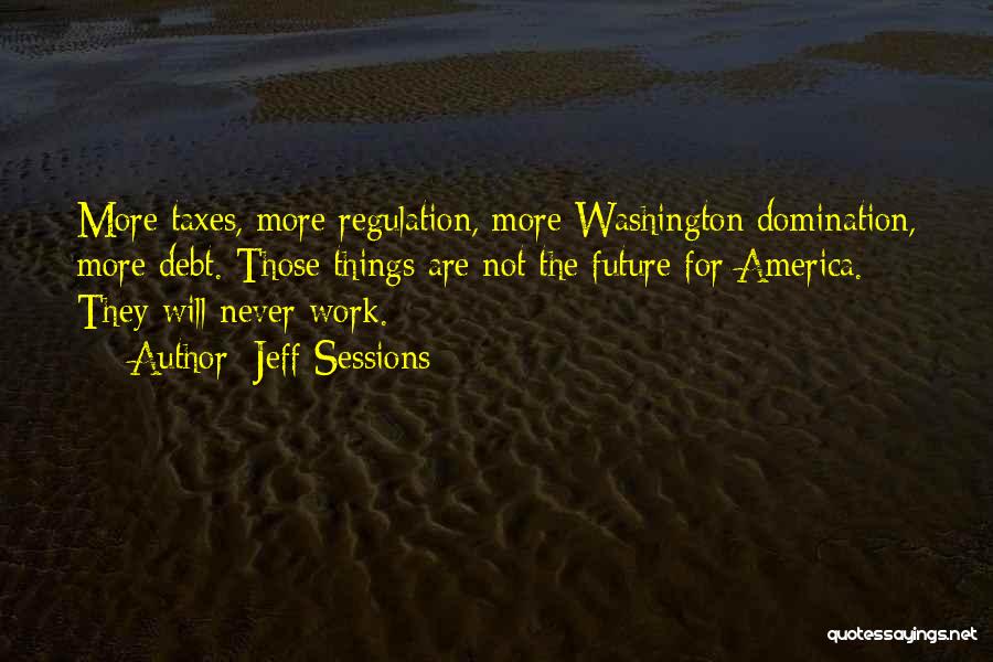 Jeff Sessions Quotes: More Taxes, More Regulation, More Washington Domination, More Debt. Those Things Are Not The Future For America. They Will Never