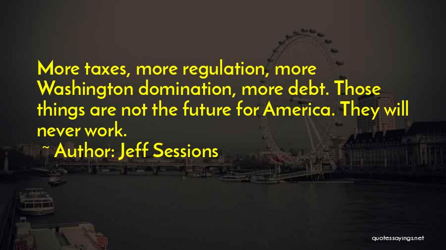 Jeff Sessions Quotes: More Taxes, More Regulation, More Washington Domination, More Debt. Those Things Are Not The Future For America. They Will Never