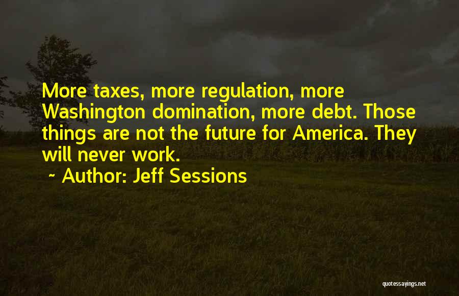 Jeff Sessions Quotes: More Taxes, More Regulation, More Washington Domination, More Debt. Those Things Are Not The Future For America. They Will Never