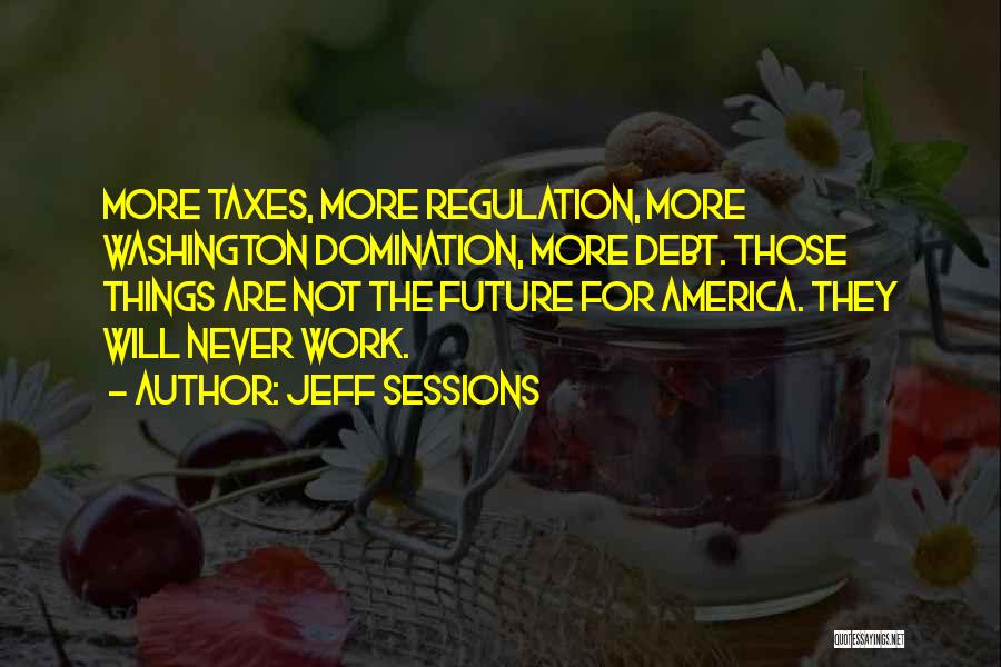 Jeff Sessions Quotes: More Taxes, More Regulation, More Washington Domination, More Debt. Those Things Are Not The Future For America. They Will Never