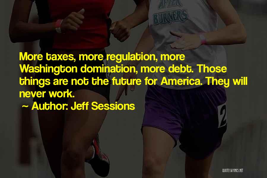 Jeff Sessions Quotes: More Taxes, More Regulation, More Washington Domination, More Debt. Those Things Are Not The Future For America. They Will Never