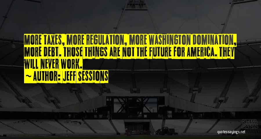 Jeff Sessions Quotes: More Taxes, More Regulation, More Washington Domination, More Debt. Those Things Are Not The Future For America. They Will Never