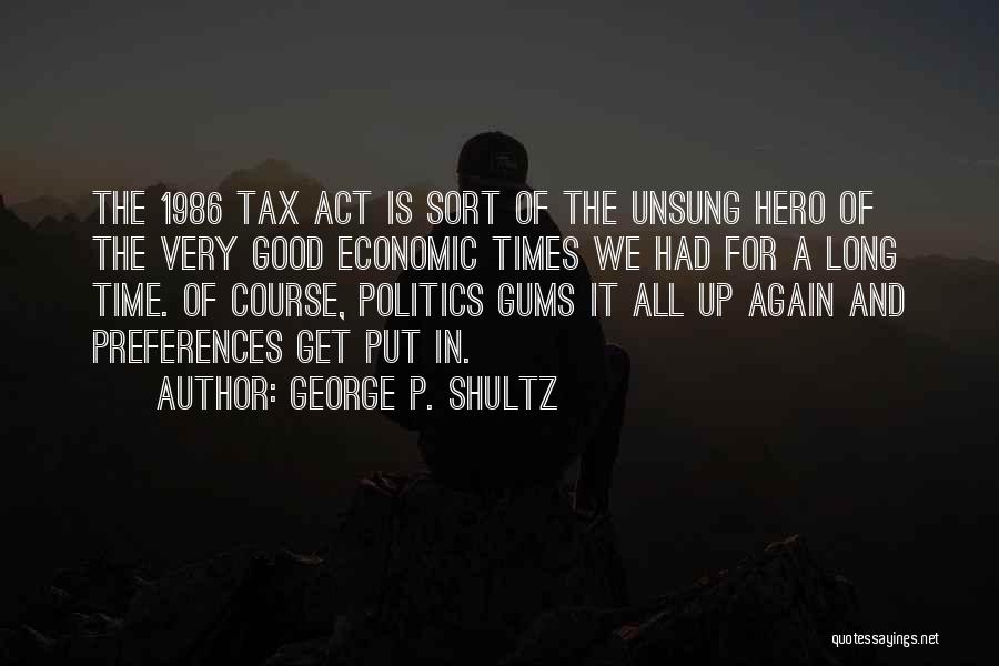 George P. Shultz Quotes: The 1986 Tax Act Is Sort Of The Unsung Hero Of The Very Good Economic Times We Had For A