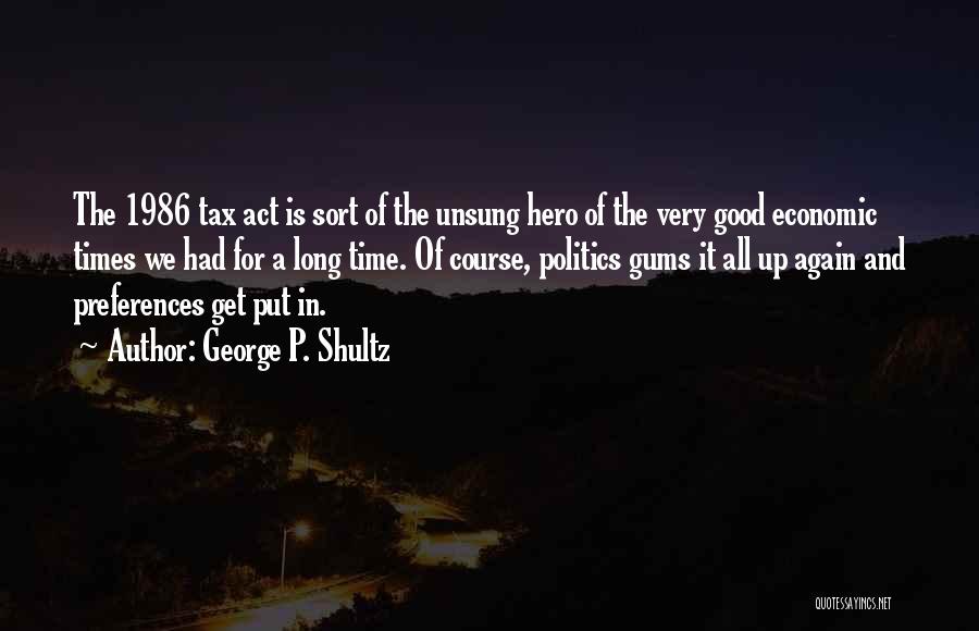 George P. Shultz Quotes: The 1986 Tax Act Is Sort Of The Unsung Hero Of The Very Good Economic Times We Had For A