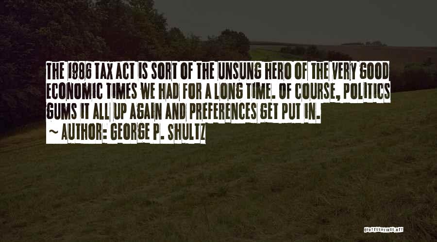 George P. Shultz Quotes: The 1986 Tax Act Is Sort Of The Unsung Hero Of The Very Good Economic Times We Had For A