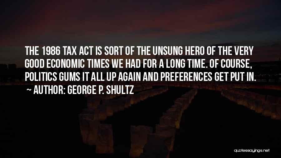 George P. Shultz Quotes: The 1986 Tax Act Is Sort Of The Unsung Hero Of The Very Good Economic Times We Had For A