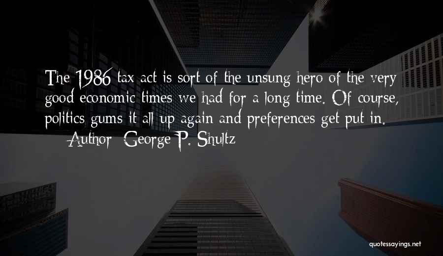 George P. Shultz Quotes: The 1986 Tax Act Is Sort Of The Unsung Hero Of The Very Good Economic Times We Had For A