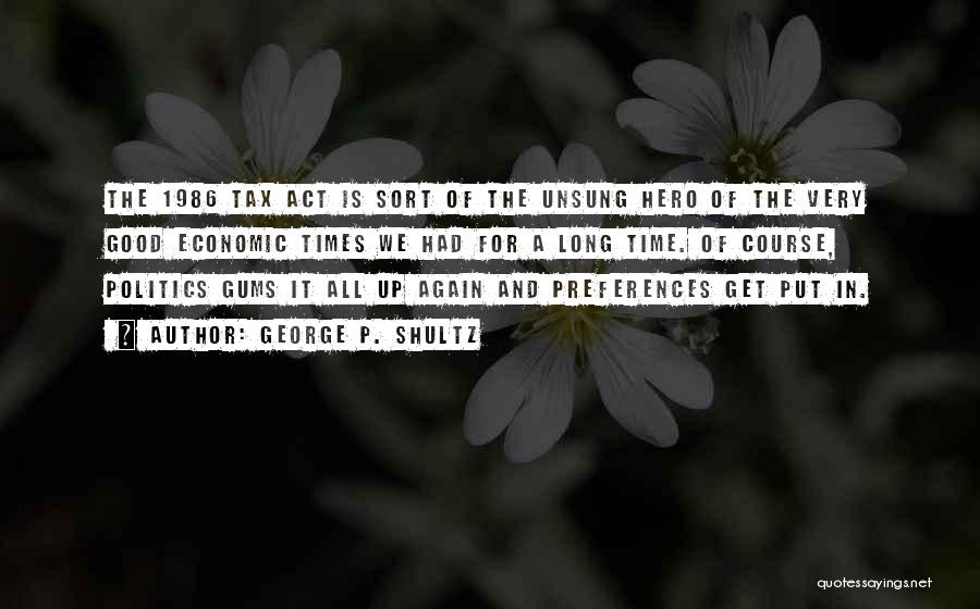 George P. Shultz Quotes: The 1986 Tax Act Is Sort Of The Unsung Hero Of The Very Good Economic Times We Had For A