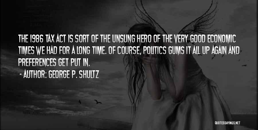 George P. Shultz Quotes: The 1986 Tax Act Is Sort Of The Unsung Hero Of The Very Good Economic Times We Had For A