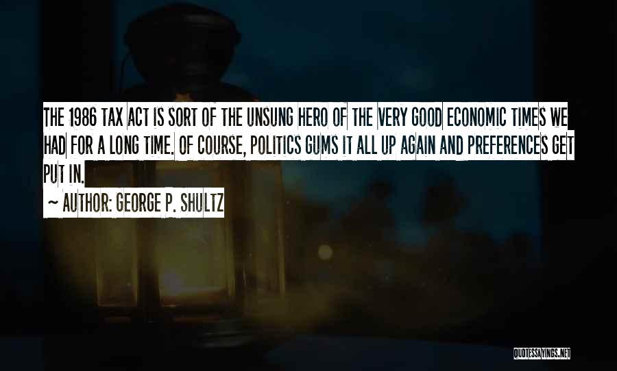 George P. Shultz Quotes: The 1986 Tax Act Is Sort Of The Unsung Hero Of The Very Good Economic Times We Had For A