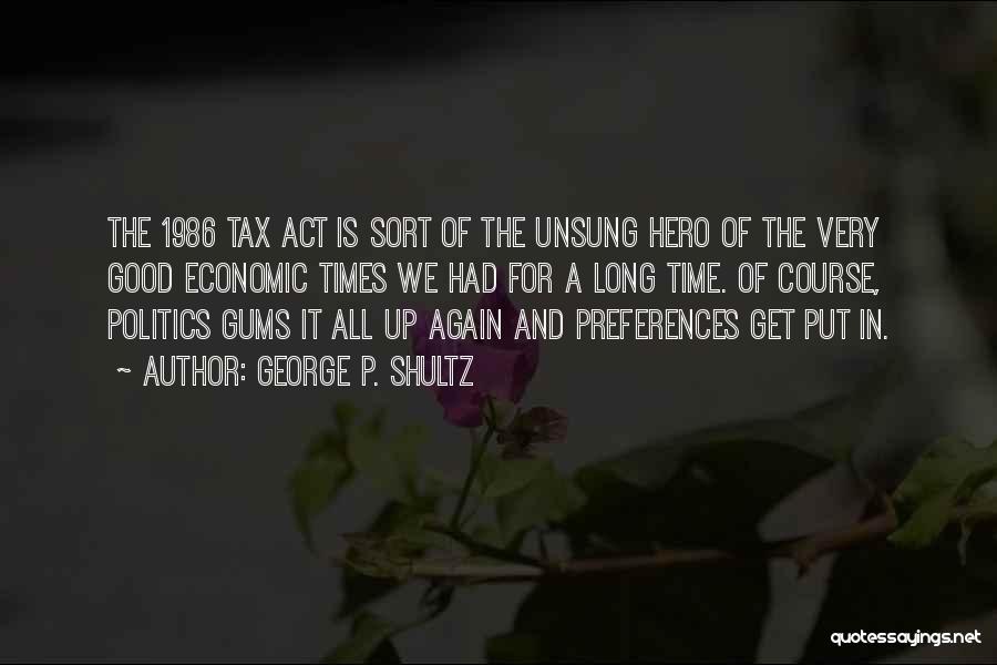 George P. Shultz Quotes: The 1986 Tax Act Is Sort Of The Unsung Hero Of The Very Good Economic Times We Had For A