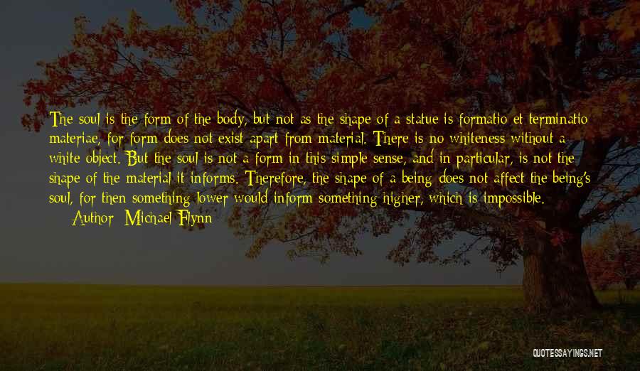 Michael Flynn Quotes: The Soul Is The Form Of The Body, But Not As The Shape Of A Statue Is Formatio Et Terminatio