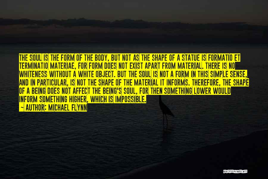 Michael Flynn Quotes: The Soul Is The Form Of The Body, But Not As The Shape Of A Statue Is Formatio Et Terminatio