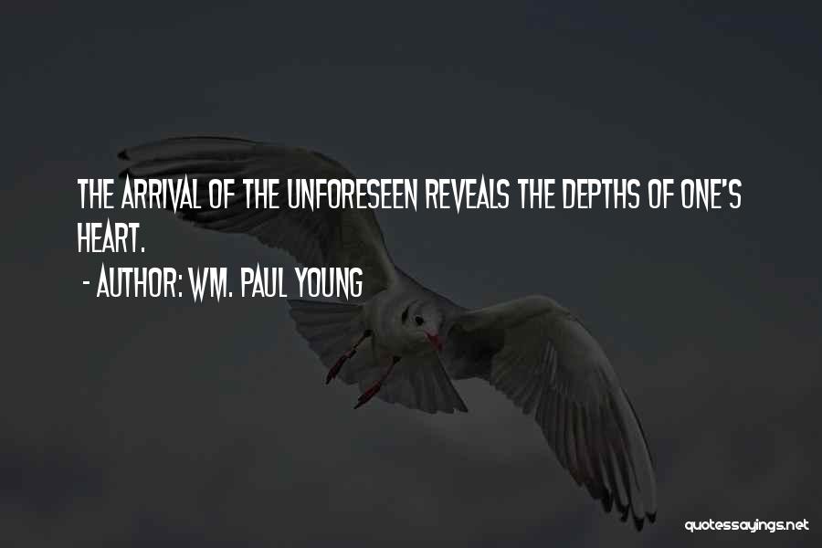 Wm. Paul Young Quotes: The Arrival Of The Unforeseen Reveals The Depths Of One's Heart.