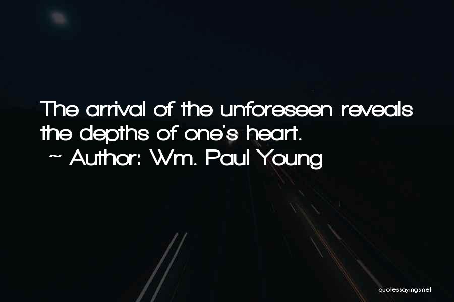 Wm. Paul Young Quotes: The Arrival Of The Unforeseen Reveals The Depths Of One's Heart.