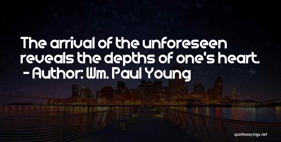Wm. Paul Young Quotes: The Arrival Of The Unforeseen Reveals The Depths Of One's Heart.