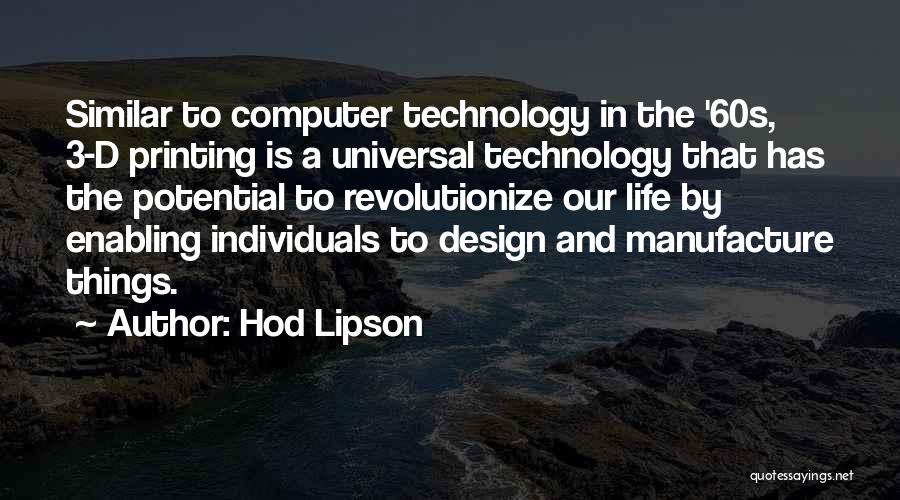 Hod Lipson Quotes: Similar To Computer Technology In The '60s, 3-d Printing Is A Universal Technology That Has The Potential To Revolutionize Our