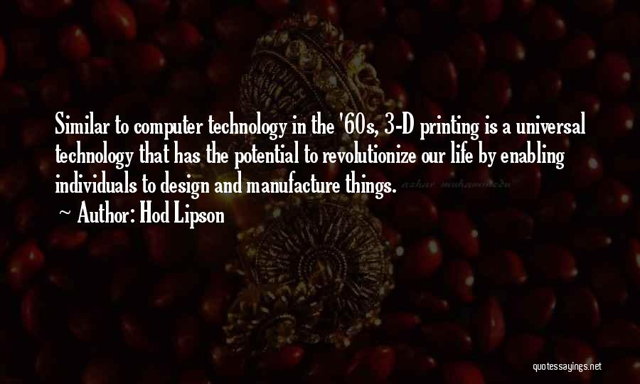 Hod Lipson Quotes: Similar To Computer Technology In The '60s, 3-d Printing Is A Universal Technology That Has The Potential To Revolutionize Our