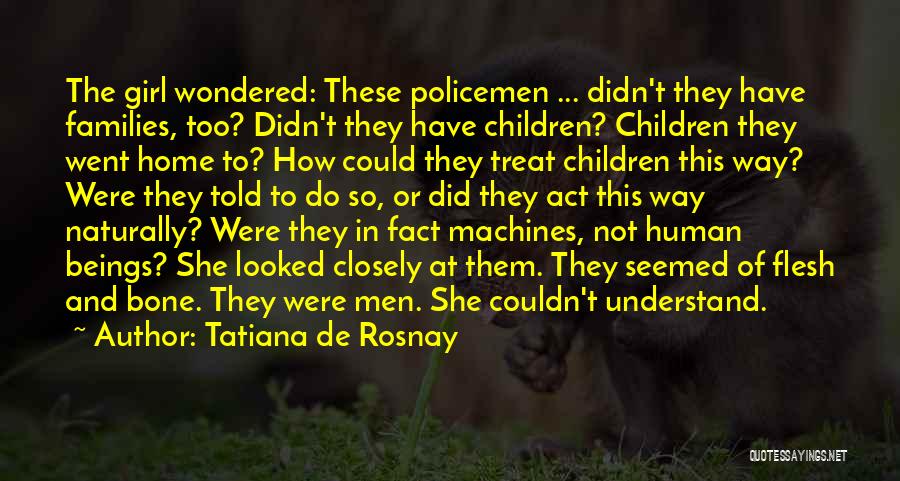 Tatiana De Rosnay Quotes: The Girl Wondered: These Policemen ... Didn't They Have Families, Too? Didn't They Have Children? Children They Went Home To?
