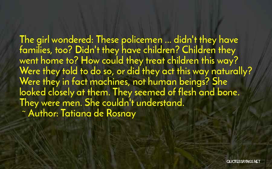 Tatiana De Rosnay Quotes: The Girl Wondered: These Policemen ... Didn't They Have Families, Too? Didn't They Have Children? Children They Went Home To?