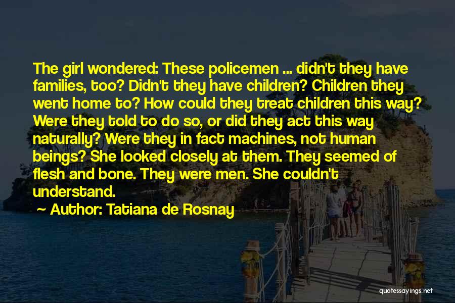Tatiana De Rosnay Quotes: The Girl Wondered: These Policemen ... Didn't They Have Families, Too? Didn't They Have Children? Children They Went Home To?