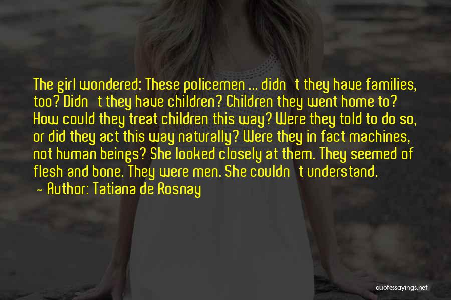 Tatiana De Rosnay Quotes: The Girl Wondered: These Policemen ... Didn't They Have Families, Too? Didn't They Have Children? Children They Went Home To?