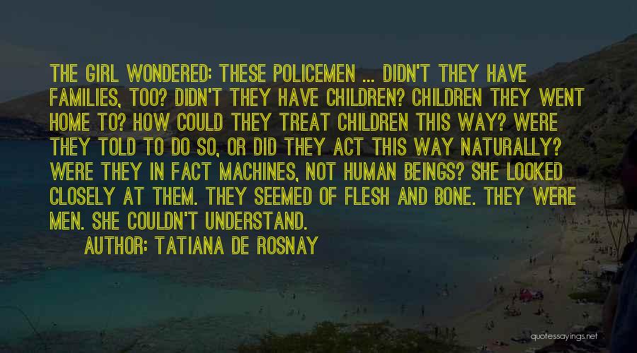 Tatiana De Rosnay Quotes: The Girl Wondered: These Policemen ... Didn't They Have Families, Too? Didn't They Have Children? Children They Went Home To?