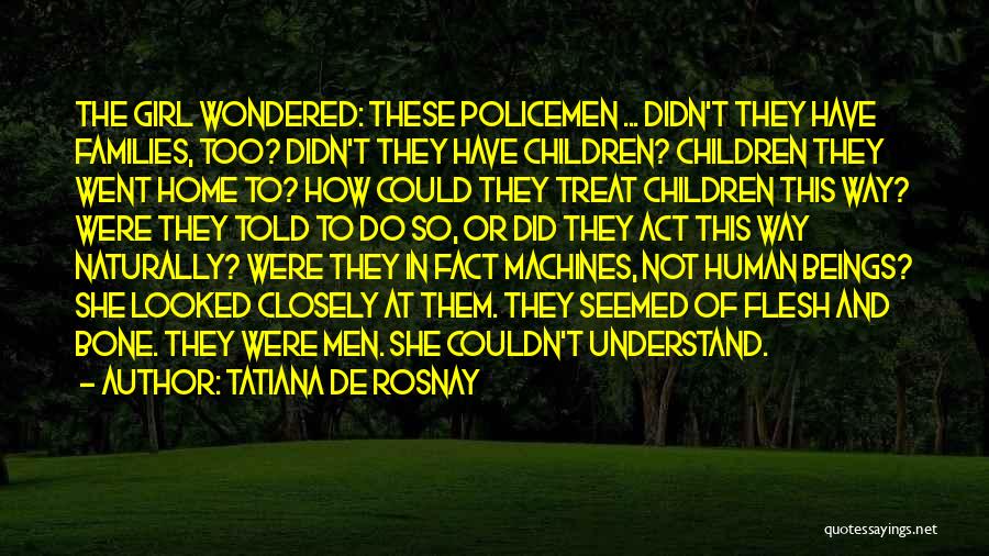 Tatiana De Rosnay Quotes: The Girl Wondered: These Policemen ... Didn't They Have Families, Too? Didn't They Have Children? Children They Went Home To?
