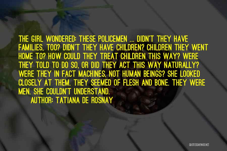 Tatiana De Rosnay Quotes: The Girl Wondered: These Policemen ... Didn't They Have Families, Too? Didn't They Have Children? Children They Went Home To?