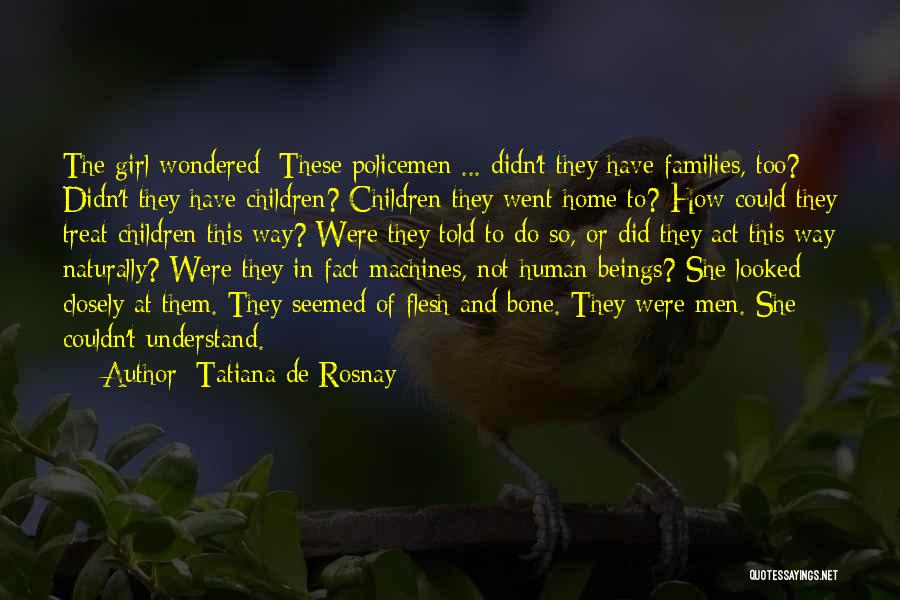 Tatiana De Rosnay Quotes: The Girl Wondered: These Policemen ... Didn't They Have Families, Too? Didn't They Have Children? Children They Went Home To?