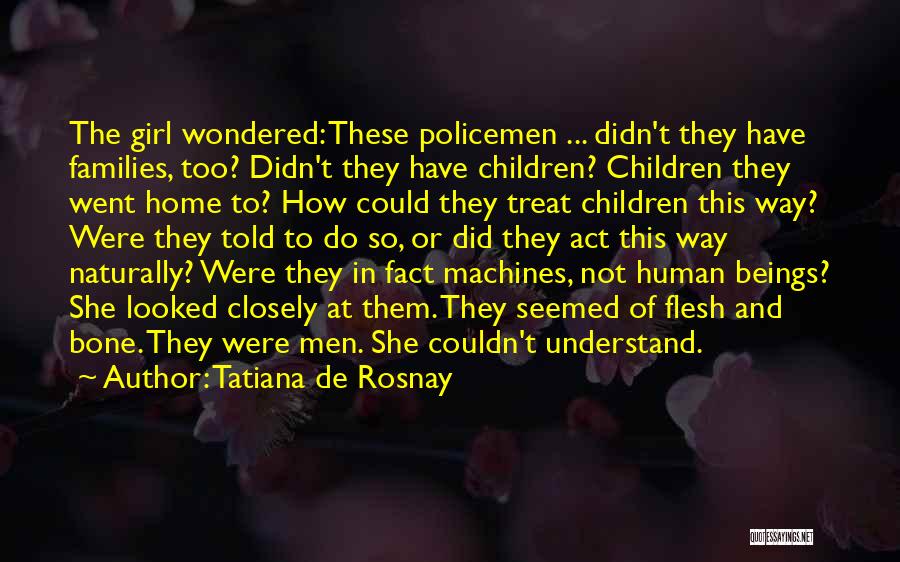 Tatiana De Rosnay Quotes: The Girl Wondered: These Policemen ... Didn't They Have Families, Too? Didn't They Have Children? Children They Went Home To?