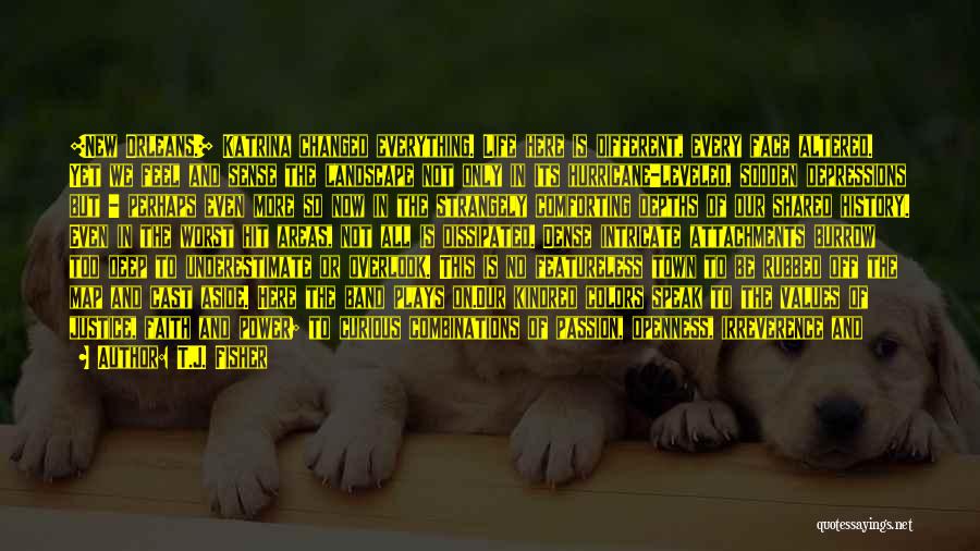 T.J. Fisher Quotes: [new Orleans.] Katrina Changed Everything. Life Here Is Different, Every Face Altered. Yet We Feel And Sense The Landscape Not