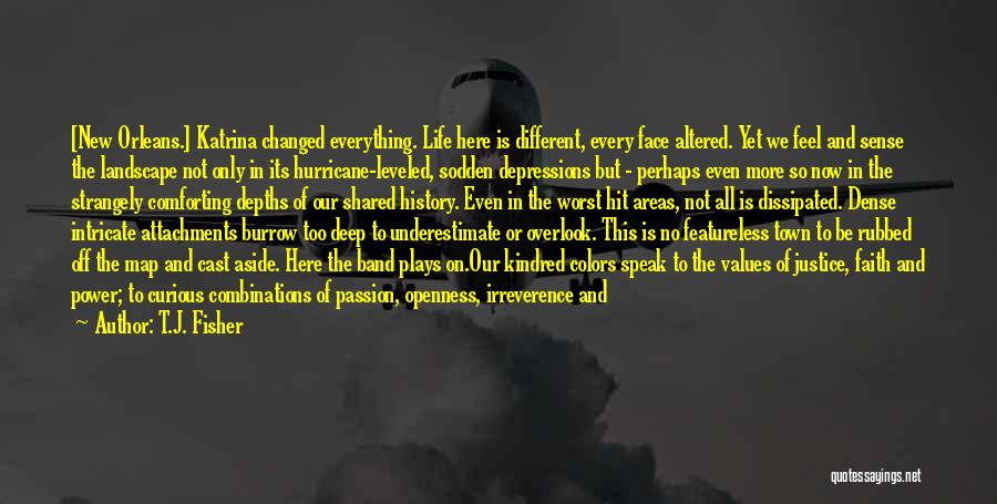 T.J. Fisher Quotes: [new Orleans.] Katrina Changed Everything. Life Here Is Different, Every Face Altered. Yet We Feel And Sense The Landscape Not