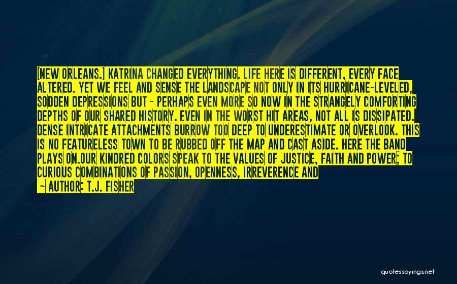 T.J. Fisher Quotes: [new Orleans.] Katrina Changed Everything. Life Here Is Different, Every Face Altered. Yet We Feel And Sense The Landscape Not