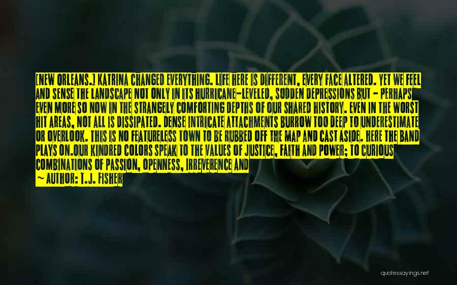 T.J. Fisher Quotes: [new Orleans.] Katrina Changed Everything. Life Here Is Different, Every Face Altered. Yet We Feel And Sense The Landscape Not