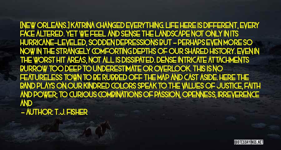 T.J. Fisher Quotes: [new Orleans.] Katrina Changed Everything. Life Here Is Different, Every Face Altered. Yet We Feel And Sense The Landscape Not