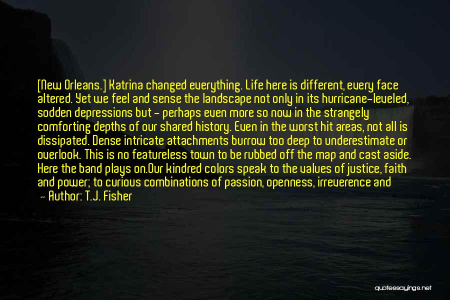 T.J. Fisher Quotes: [new Orleans.] Katrina Changed Everything. Life Here Is Different, Every Face Altered. Yet We Feel And Sense The Landscape Not
