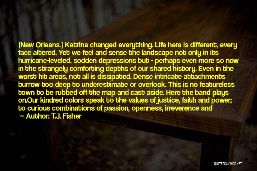 T.J. Fisher Quotes: [new Orleans.] Katrina Changed Everything. Life Here Is Different, Every Face Altered. Yet We Feel And Sense The Landscape Not