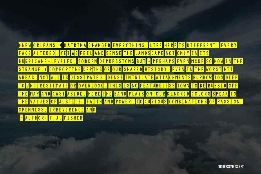 T.J. Fisher Quotes: [new Orleans.] Katrina Changed Everything. Life Here Is Different, Every Face Altered. Yet We Feel And Sense The Landscape Not