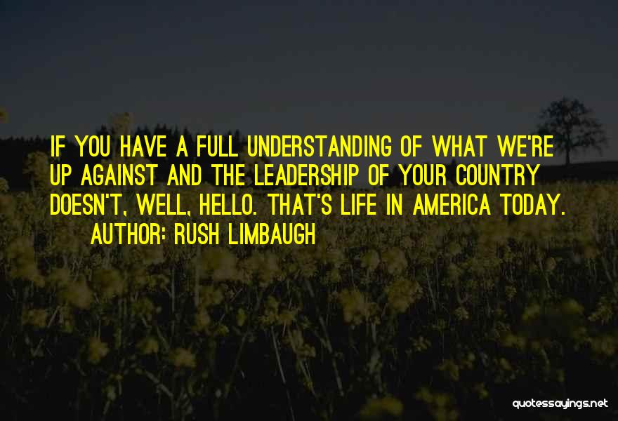 Rush Limbaugh Quotes: If You Have A Full Understanding Of What We're Up Against And The Leadership Of Your Country Doesn't, Well, Hello.