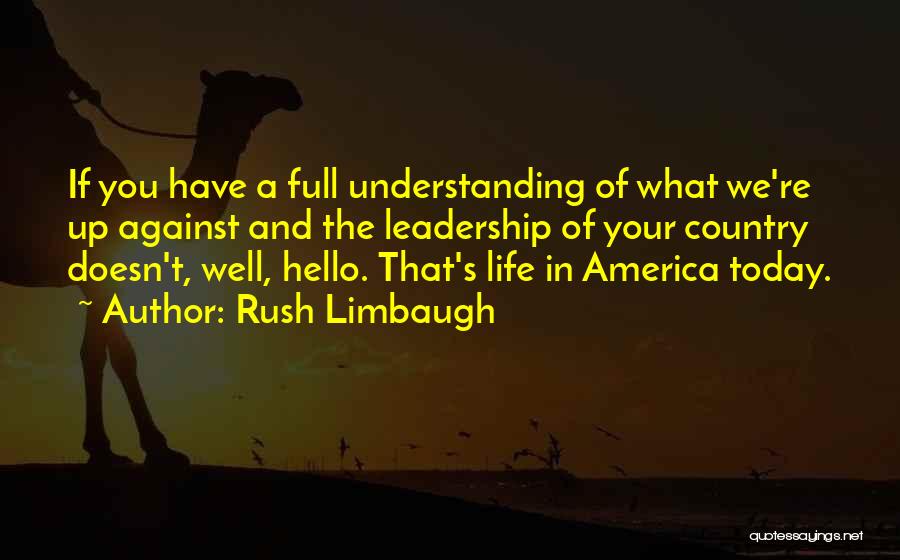 Rush Limbaugh Quotes: If You Have A Full Understanding Of What We're Up Against And The Leadership Of Your Country Doesn't, Well, Hello.