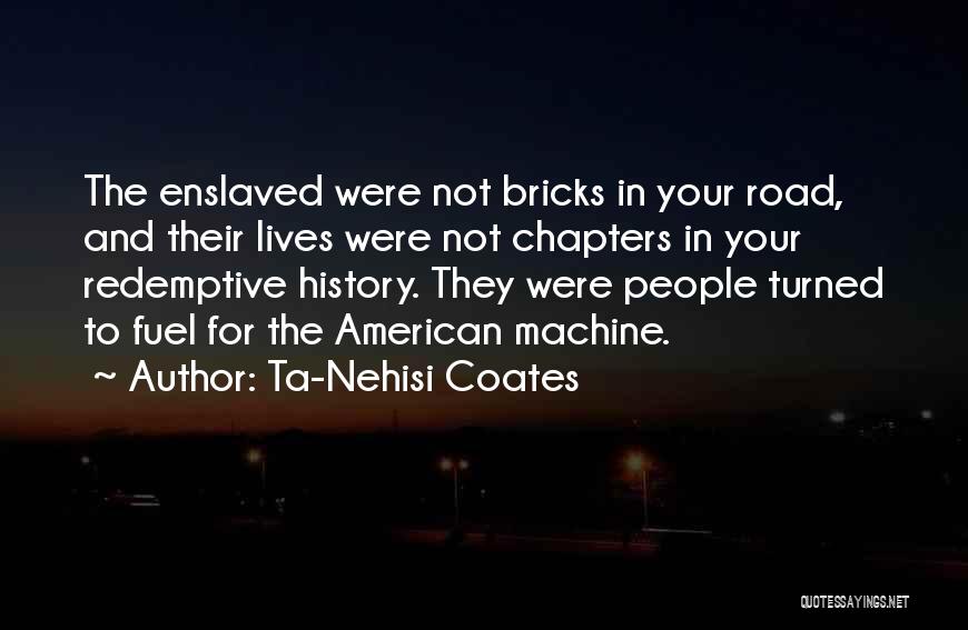 Ta-Nehisi Coates Quotes: The Enslaved Were Not Bricks In Your Road, And Their Lives Were Not Chapters In Your Redemptive History. They Were