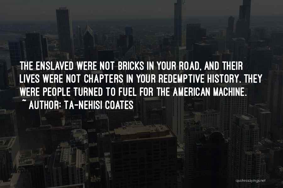 Ta-Nehisi Coates Quotes: The Enslaved Were Not Bricks In Your Road, And Their Lives Were Not Chapters In Your Redemptive History. They Were