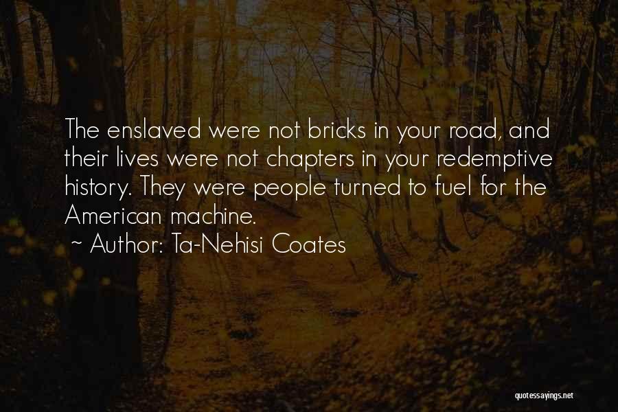 Ta-Nehisi Coates Quotes: The Enslaved Were Not Bricks In Your Road, And Their Lives Were Not Chapters In Your Redemptive History. They Were